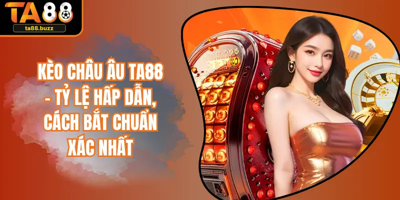 Kèo Châu Âu TA88 – Tỷ Lệ Hấp Dẫn, Cách Bắt Chuẩn Xác Nhất